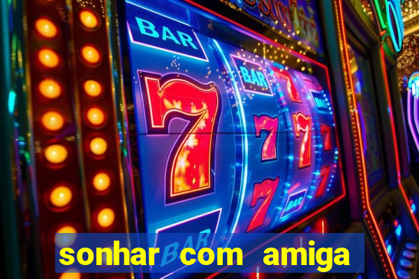 sonhar com amiga falsa jogo do bicho